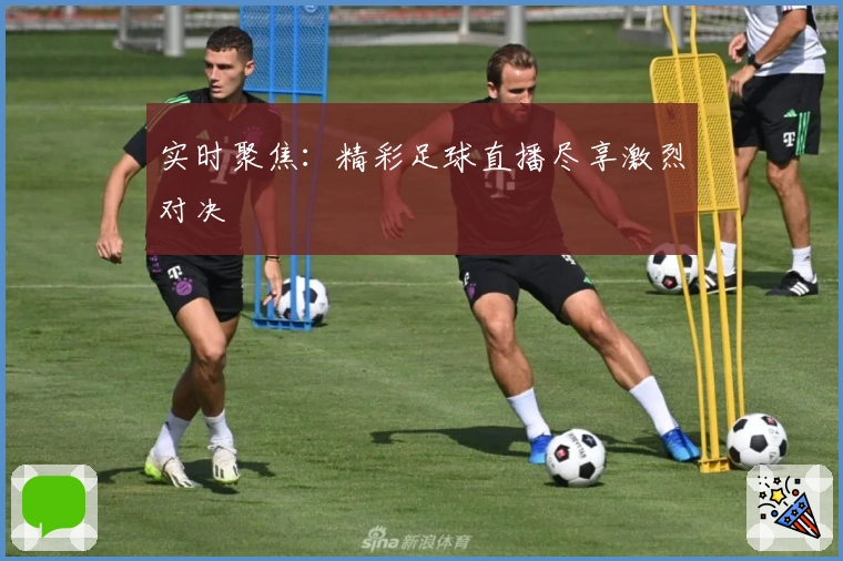 实时聚焦：精彩足球直播尽享激烈对决