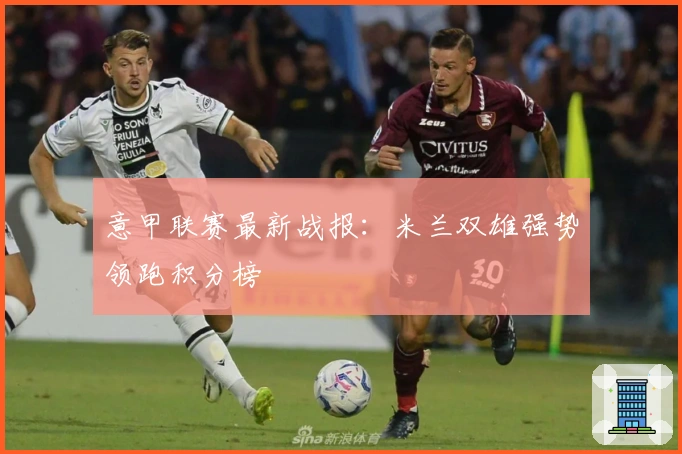 意甲联赛最新战报：米兰双雄强势领跑积分榜