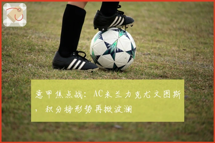 意甲焦点战：AC米兰力克尤文图斯，积分榜形势再掀波澜