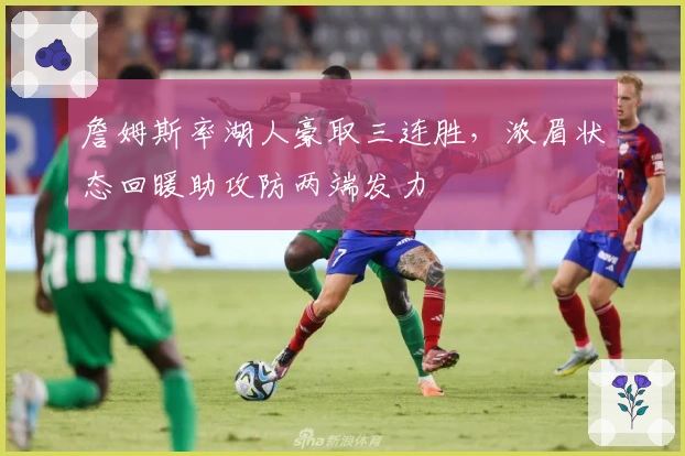 詹姆斯率湖人豪取三连胜,浓眉状态回暖助攻防两端发力