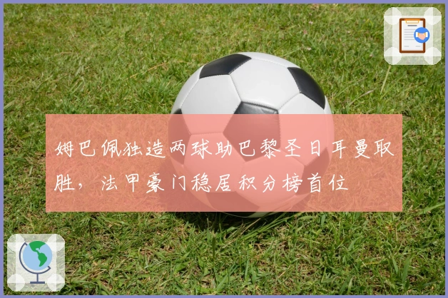 姆巴佩独造两球助巴黎圣日耳曼取胜，法甲豪门稳居积分榜首位