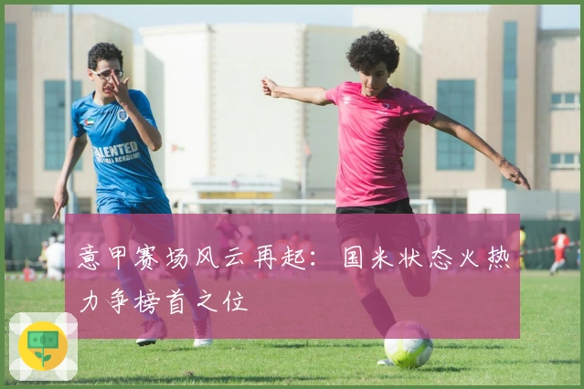 意甲赛场风云再起：国米状态火热力争榜首之位