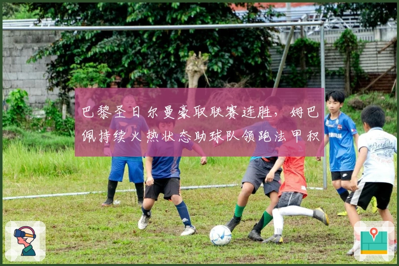 巴黎圣日尔曼豪取联赛连胜，姆巴佩持续火热状态助球队领跑法甲积分榜