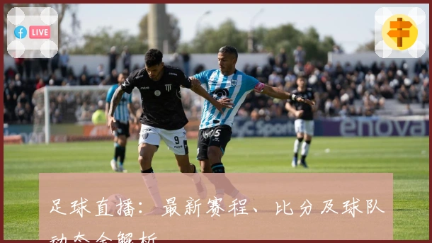 足球直播：最新赛程、比分及球队动态全解析