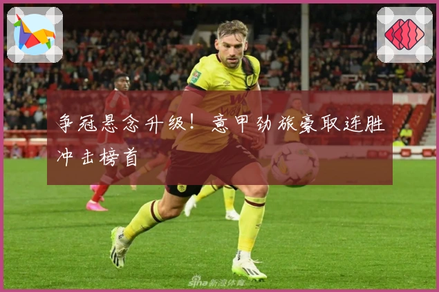 争冠悬念升级！意甲劲旅豪取连胜冲击榜首