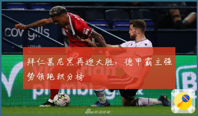 拜仁慕尼黑再迎大胜，德甲霸主强势领跑积分榜