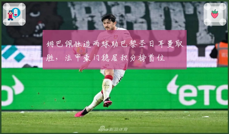 姆巴佩独造两球助巴黎圣日耳曼取胜，法甲豪门稳居积分榜首位