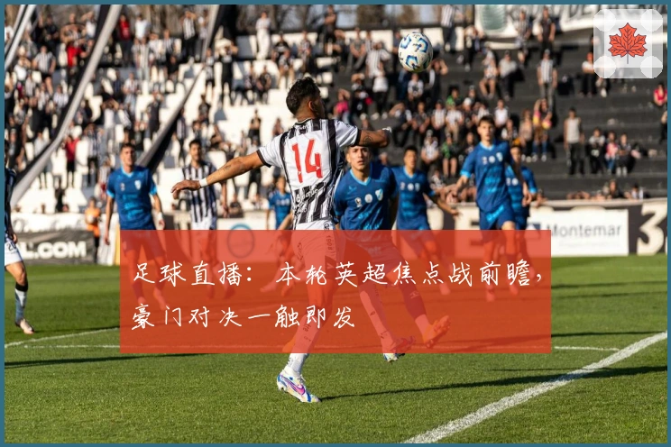 足球直播：本轮英超焦点战前瞻，豪门对决一触即发