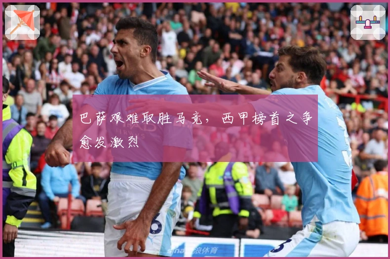 巴萨艰难取胜马竞，西甲榜首之争愈发激烈