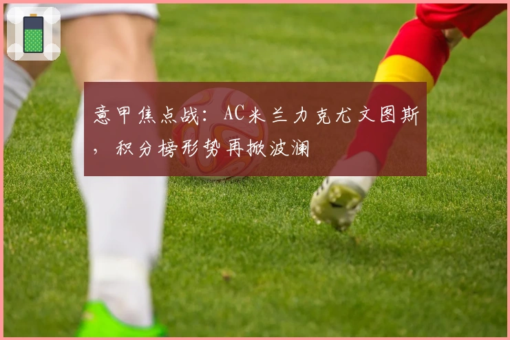 意甲焦点战：AC米兰力克尤文图斯，积分榜形势再掀波澜