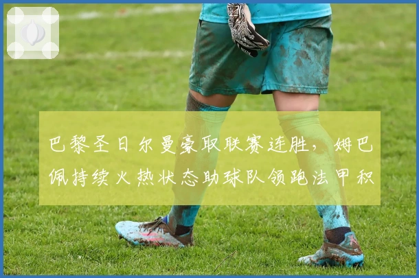 巴黎圣日尔曼豪取联赛连胜,姆巴佩持续火热状态助球队领跑法甲积分榜