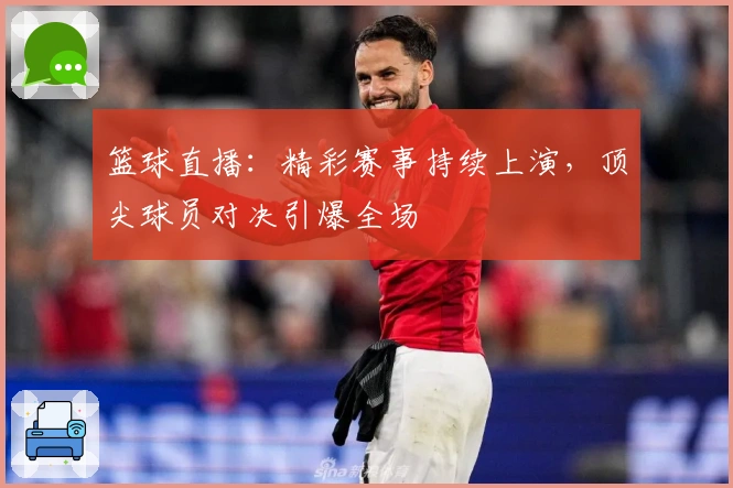 篮球直播：精彩赛事持续上演，顶尖球员对决引爆全场