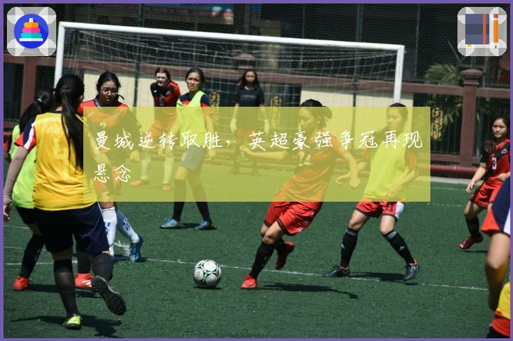 曼城逆转取胜，英超豪强争冠再现悬念