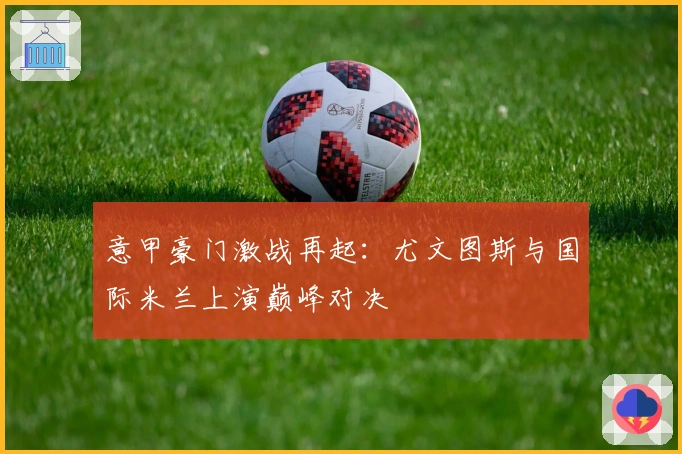 意甲豪门激战再起：尤文图斯与国际米兰上演巅峰对决