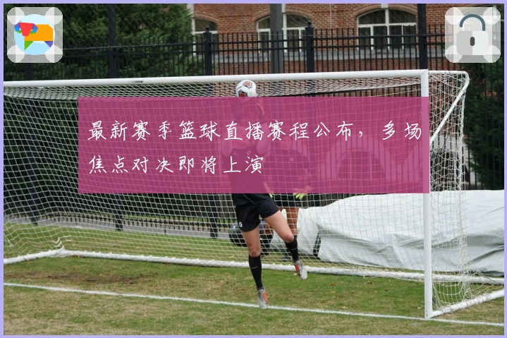 最新赛季篮球直播赛程公布，多场焦点对决即将上演