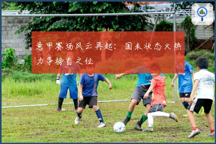 意甲赛场风云再起：国米状态火热力争榜首之位