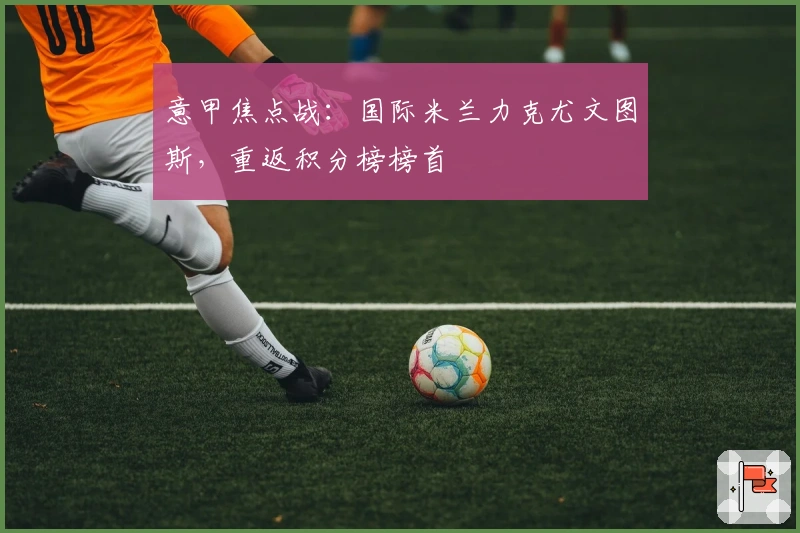 意甲焦点战：国际米兰力克尤文图斯，重返积分榜榜首