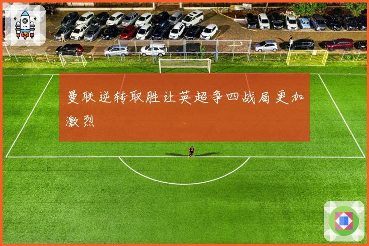 曼联逆转取胜让英超争四战局更加激烈