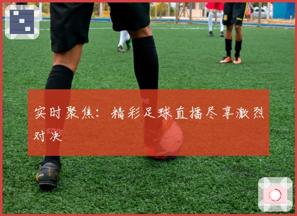 实时聚焦：精彩足球直播尽享激烈对决
