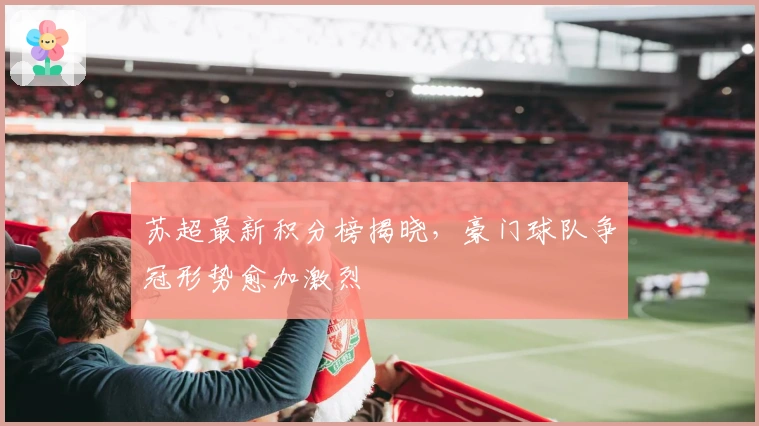 苏超最新积分榜揭晓，豪门球队争冠形势愈加激烈